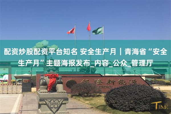 配资炒股配资平台知名 安全生产月｜青海省“安全生产月”主题海报发布_内容_公众_管理厅