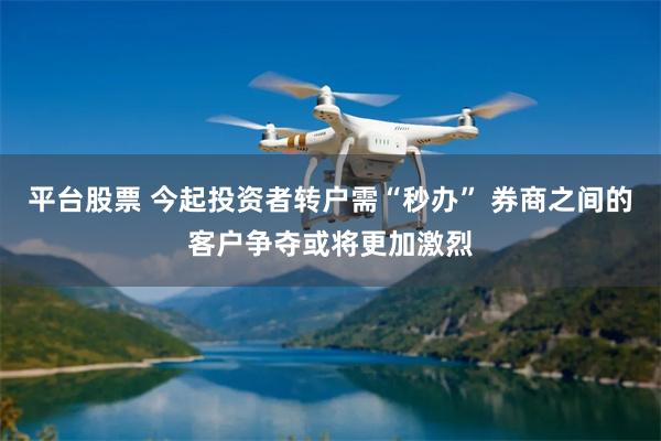 平台股票 今起投资者转户需“秒办” 券商之间的客户争夺或将更加激烈
