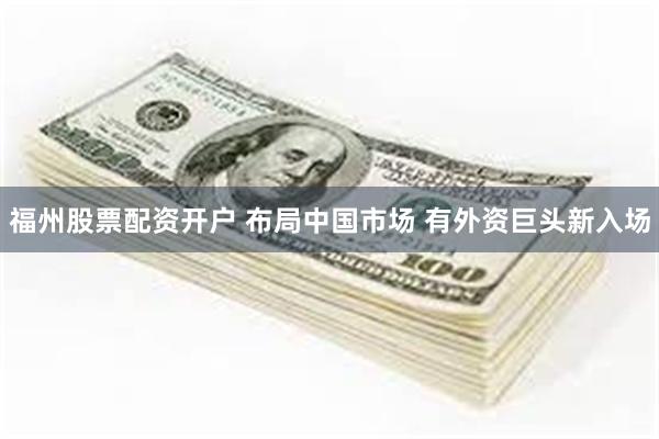 福州股票配资开户 布局中国市场 有外资巨头新入场