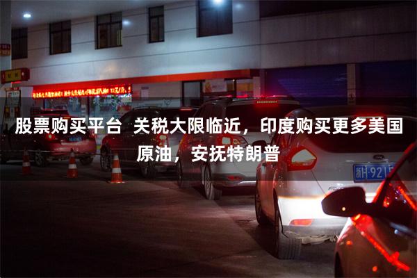 股票购买平台  关税大限临近，印度购买更多美国原油，安抚特朗普