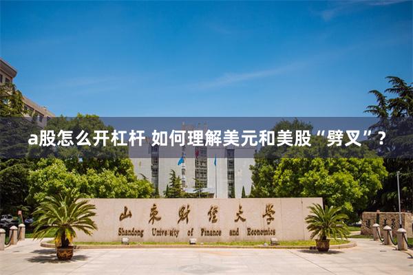 a股怎么开杠杆 如何理解美元和美股“劈叉”？
