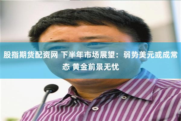 股指期货配资网 下半年市场展望：弱势美元或成常态 黄金前景无忧