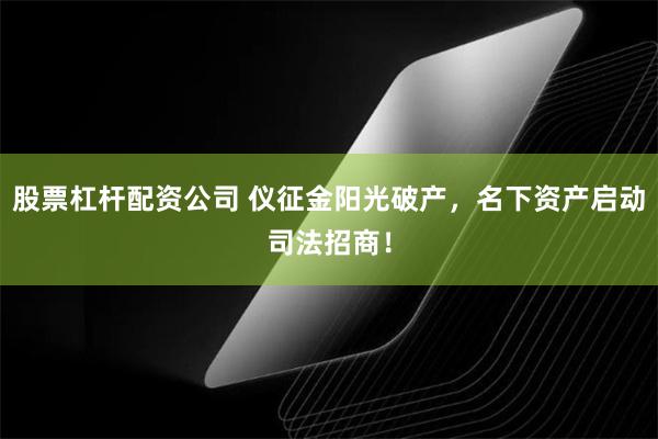 股票杠杆配资公司 仪征金阳光破产，名下资产启动司法招商！