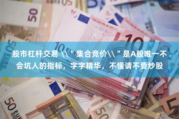 股市杠杆交易 \＂集合竞价\＂是A股唯一不会坑人的指标，字字精华，不懂请不要炒股