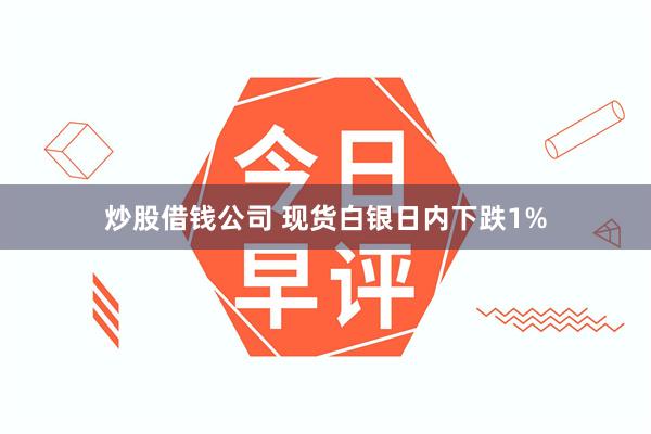 炒股借钱公司 现货白银日内下跌1%