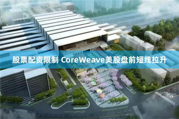 股票配资限制 CoreWeave美股盘前短线拉升