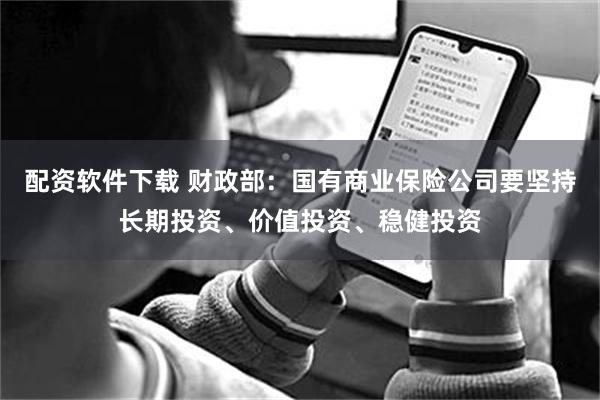 配资软件下载 财政部：国有商业保险公司要坚持长期投资、价值投资、稳健投资