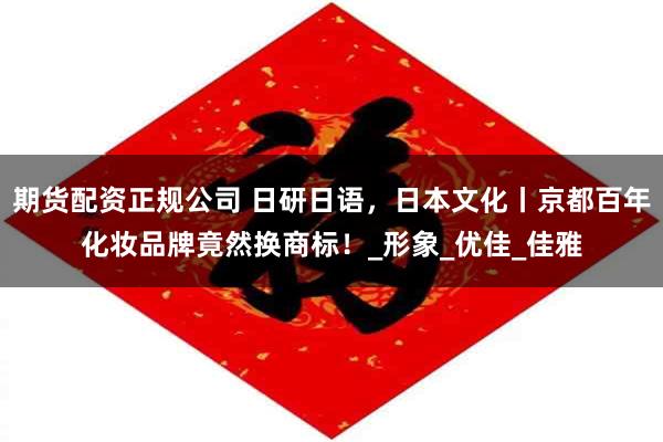 期货配资正规公司 日研日语，日本文化丨京都百年化妆品牌竟然换商标！_形象_优佳_佳雅