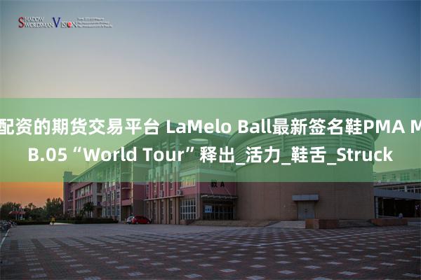 配资的期货交易平台 LaMelo Ball最新签名鞋PMA MB.05“World Tour”释出_活力_鞋舌_Struck