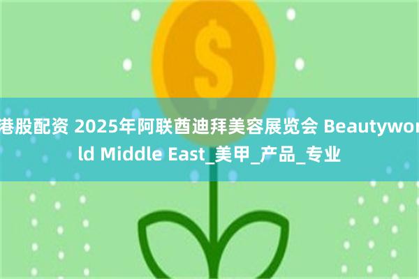 港股配资 2025年阿联酋迪拜美容展览会 Beautyworld Middle East_美甲_产品_专业
