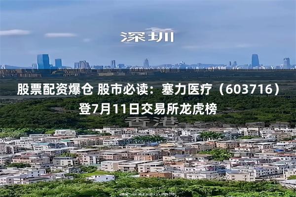 股票配资爆仓 股市必读：塞力医疗（603716）登7月11日交易所龙虎榜