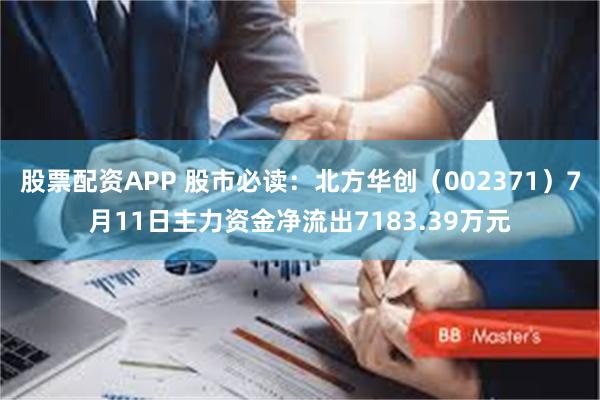 股票配资APP 股市必读：北方华创（002371）7月11日主力资金净流出7183.39万元