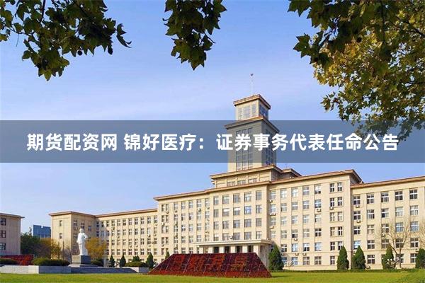 期货配资网 锦好医疗：证券事务代表任命公告