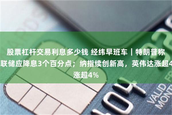 股票杠杆交易利息多少钱 经纬早班车｜特朗普称美联储应降息3个百分点；纳指续创新高，英伟达涨超4%