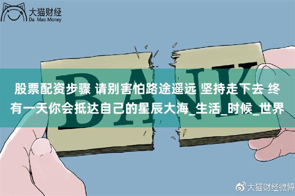 股票配资步骤 请别害怕路途遥远 坚持走下去 终有一天你会抵达自己的星辰大海_生活_时候_世界
