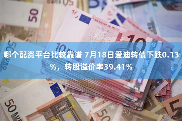 哪个配资平台比较靠谱 7月18日爱迪转债下跌0.13%，转股溢价率39.41%