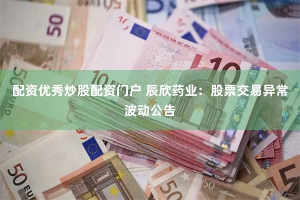 配资优秀炒股配资门户 辰欣药业：股票交易异常波动公告