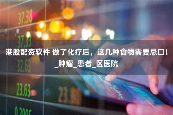 港股配资软件 做了化疗后，这几种食物需要忌口！_肿瘤_患者_区医院