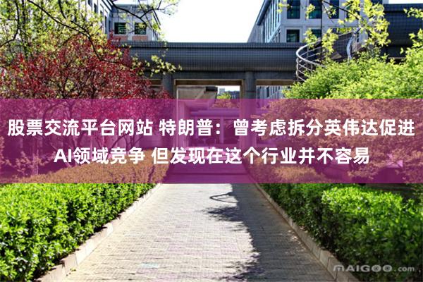 股票交流平台网站 特朗普：曾考虑拆分英伟达促进AI领域竞争 但发现在这个行业并不容易