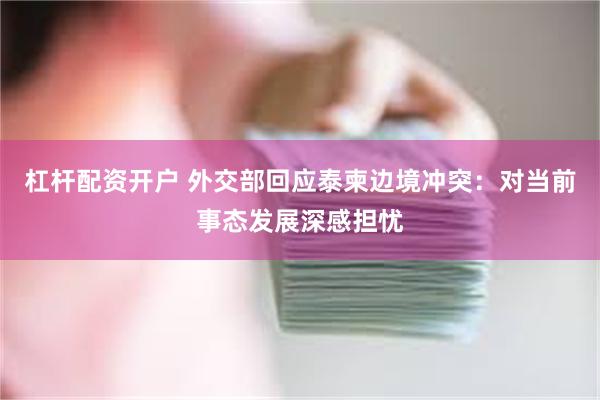 杠杆配资开户 外交部回应泰柬边境冲突：对当前事态发展深感担忧