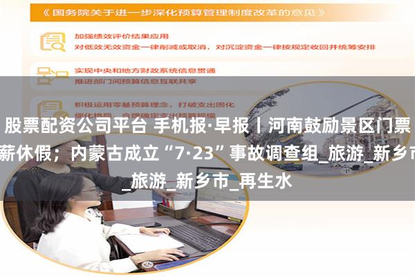 股票配资公司平台 手机报·早报丨河南鼓励景区门票减免、带薪休假；内蒙古成立“7·23”事故调查组_旅游_新乡市_再生水