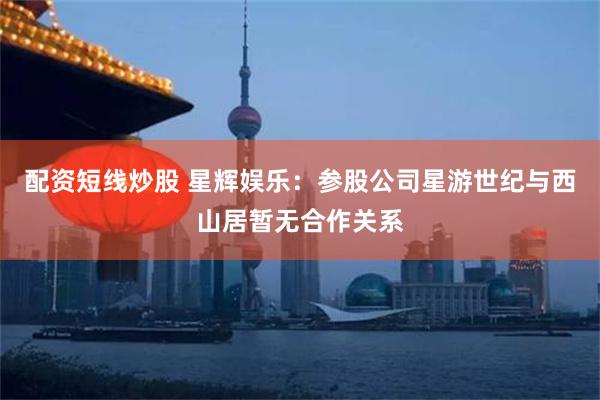 配资短线炒股 星辉娱乐：参股公司星游世纪与西山居暂无合作关系