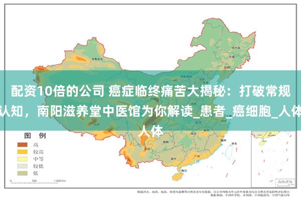 配资10倍的公司 癌症临终痛苦大揭秘：打破常规认知，南阳滋养堂中医馆为你解读_患者_癌细胞_人体