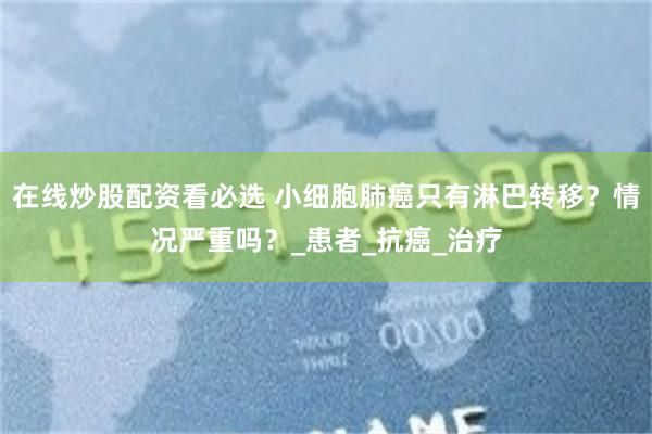 在线炒股配资看必选 小细胞肺癌只有淋巴转移？情况严重吗？_患者_抗癌_治疗