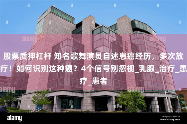 股票质押杠杆 知名歌舞演员自述患癌经历，多次放化疗！如何识别这种癌？4个信号别忽视_乳腺_治疗_患者