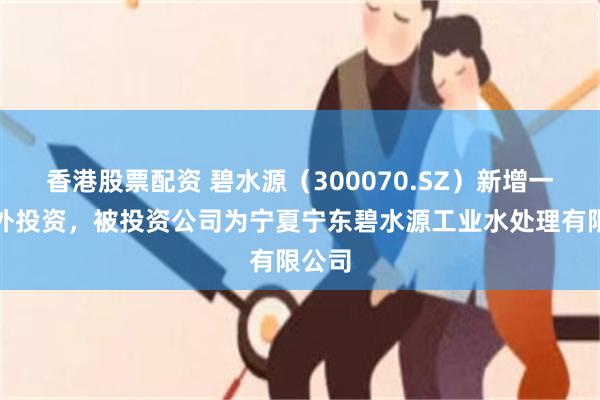 香港股票配资 碧水源（300070.SZ）新增一起对外投资，被投资公司为宁夏宁东碧水源工业水处理有限公司