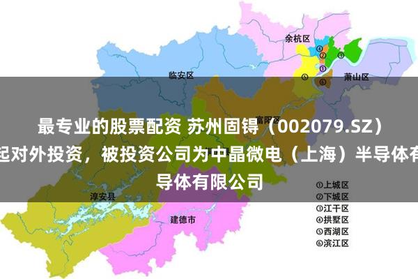最专业的股票配资 苏州固锝（002079.SZ）新增一起对外投资，被投资公司为中晶微电（上海）半导体有限公司