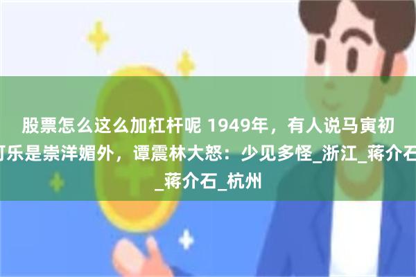 股票怎么这么加杠杆呢 1949年，有人说马寅初爱喝可乐是崇洋媚外，谭震林大怒：少见多怪_浙江_蒋介石_杭州