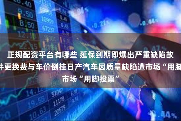正规配资平台有哪些 延保到期即爆出严重缺陷故障 组件更换费与车价倒挂日产汽车因质量缺陷遭市场“用脚投票”