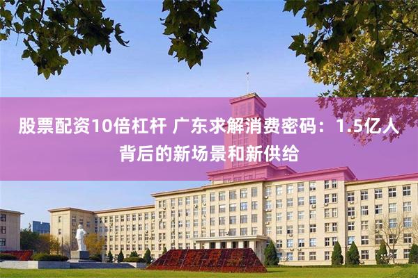 股票配资10倍杠杆 广东求解消费密码：1.5亿人背后的新场景和新供给