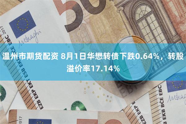 温州市期货配资 8月1日华懋转债下跌0.64%，转股溢价率17.14%
