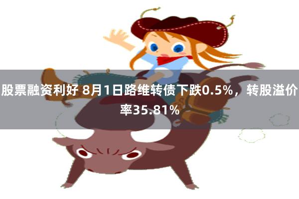 股票融资利好 8月1日路维转债下跌0.5%，转股溢价率35.81%