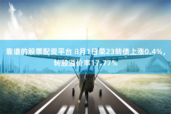 靠谱的股票配资平台 8月1日荣23转债上涨0.4%，转股溢价率17.77%