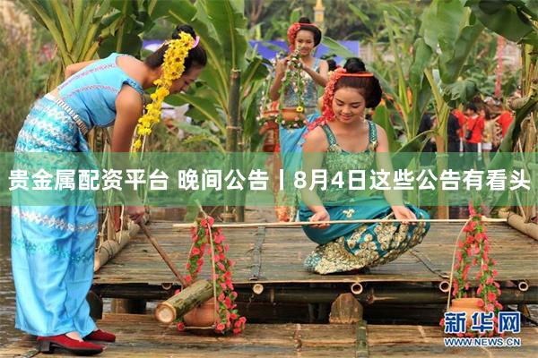 贵金属配资平台 晚间公告丨8月4日这些公告有看头