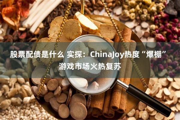 股票配债是什么 实探：ChinaJoy热度“爆棚” 游戏市场火热复苏