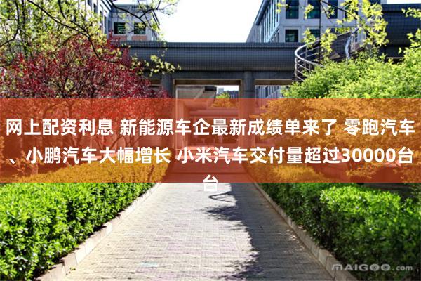 网上配资利息 新能源车企最新成绩单来了 零跑汽车、小鹏汽车大幅增长 小米汽车交付量超过30000台