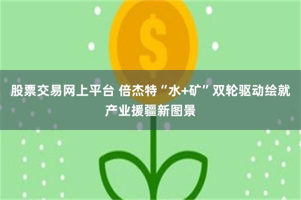 股票交易网上平台 倍杰特“水+矿”双轮驱动绘就产业援疆新图景