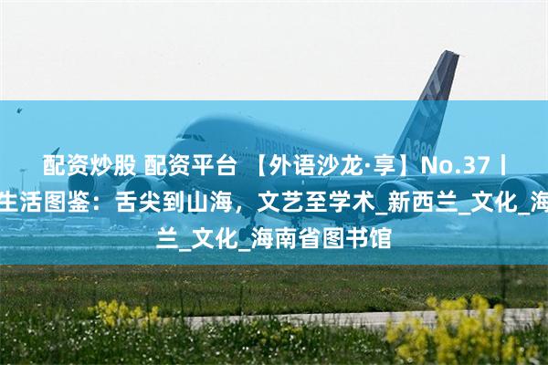 配资炒股 配资平台 【外语沙龙·享】No.37丨奥克兰多元生活图鉴：舌尖到山海，文艺至学术_新西兰_文化_海南省图书馆