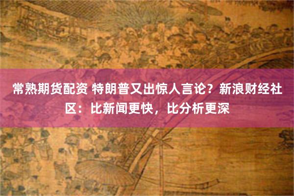 常熟期货配资 特朗普又出惊人言论？新浪财经社区：比新闻更快，比分析更深