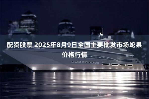 配资股票 2025年8月9日全国主要批发市场蛇果价格行情