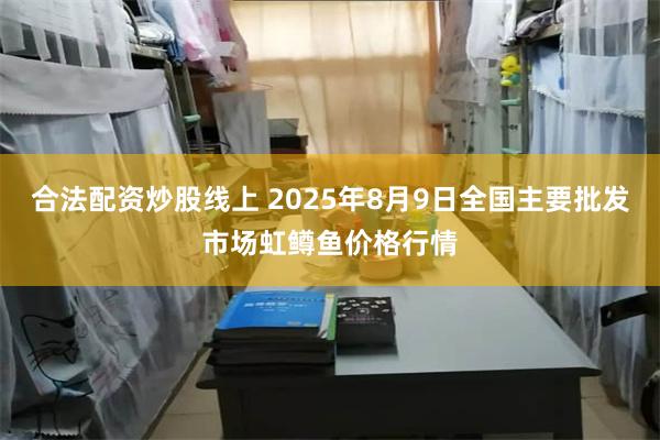 合法配资炒股线上 2025年8月9日全国主要批发市场虹鳟鱼价格行情