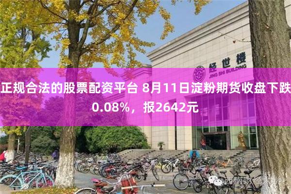 正规合法的股票配资平台 8月11日淀粉期货收盘下跌0.08%，报2642元