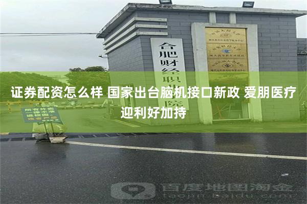 证券配资怎么样 国家出台脑机接口新政 爱朋医疗迎利好加持