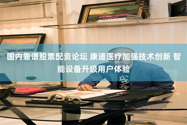 国内靠谱股票配资论坛 康道医疗加强技术创新 智能设备升级用户体验