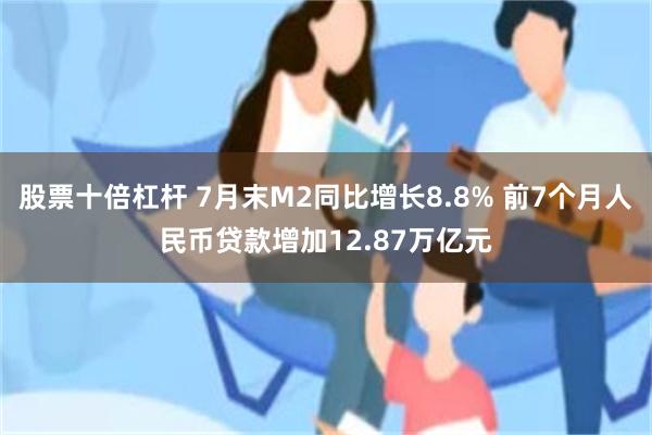 股票十倍杠杆 7月末M2同比增长8.8% 前7个月人民币贷款增加12.87万亿元