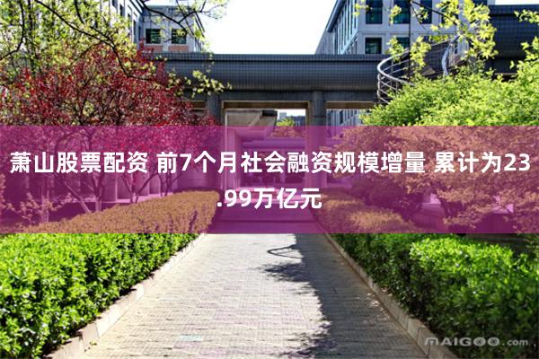 萧山股票配资 前7个月社会融资规模增量 累计为23.99万亿元